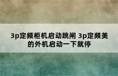 3p定频柜机启动跳闸 3p定频美的外机启动一下就停